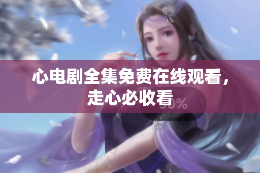 心电剧全集免费在线观看，走心必收看
