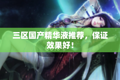 三区国产精华液推荐，保证效果好！