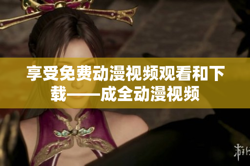 享受免费动漫视频观看和下载——成全动漫视频