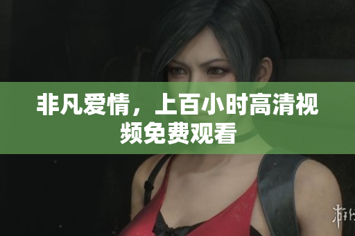 非凡爱情，上百小时高清视频免费观看