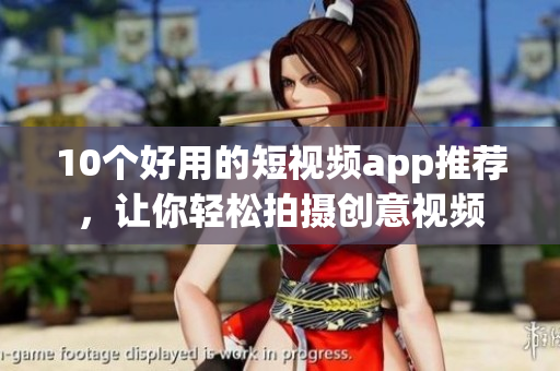 10个好用的短视频app推荐，让你轻松拍摄创意视频