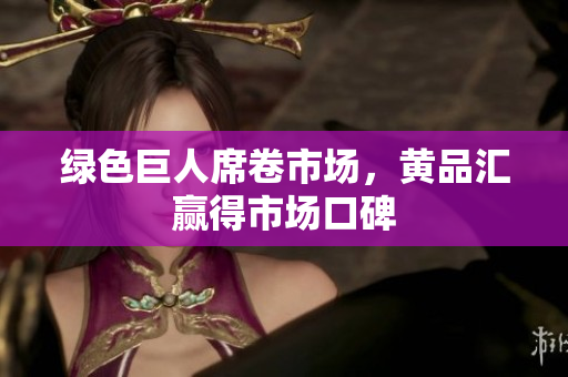 绿色巨人席卷市场，黄品汇赢得市场口碑