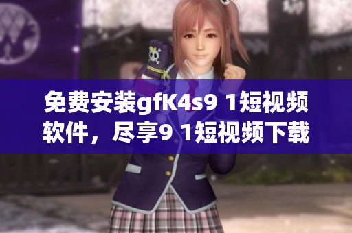 免费安装gfK4s9 1短视频软件，尽享9 1短视频下载乐趣！