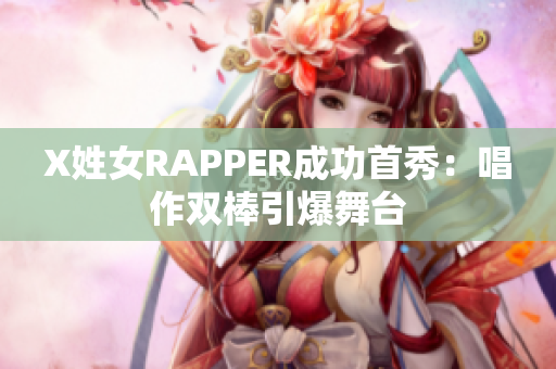X姓女RAPPER成功首秀：唱作双棒引爆舞台