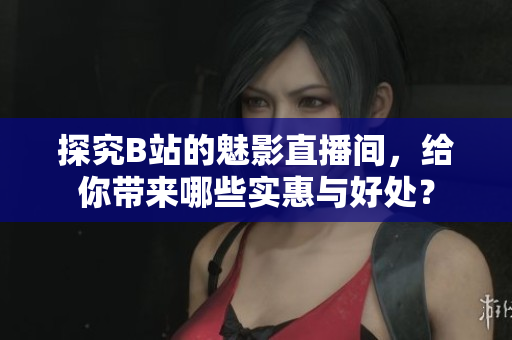 探究B站的魅影直播间，给你带来哪些实惠与好处？