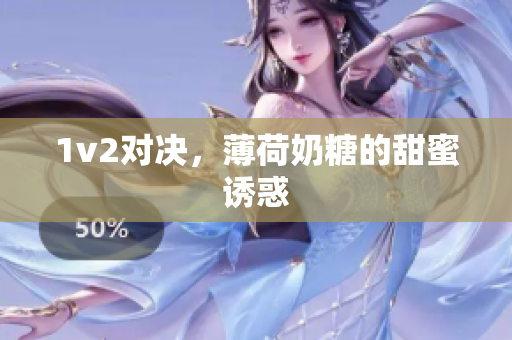 1v2对决，薄荷奶糖的甜蜜诱惑