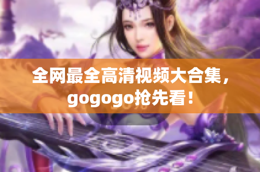 全网最全高清视频大合集，gogogo抢先看！