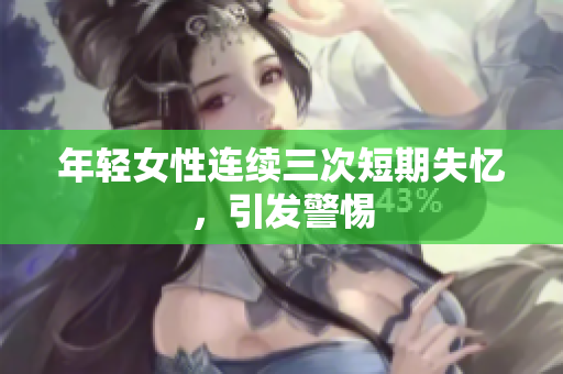 年轻女性连续三次短期失忆，引发警惕