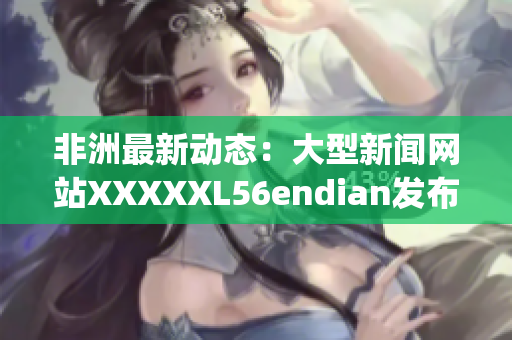 非洲最新动态：大型新闻网站XXXXXL56endian发布14may18报道
