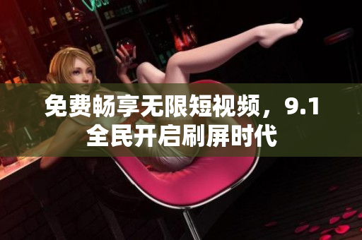 免费畅享无限短视频，9.1全民开启刷屏时代