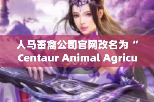 人马畜禽公司官网改名为“Centaur Animal Agriculture”