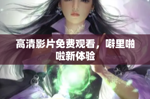 高清影片免费观看，噼里啪啦新体验