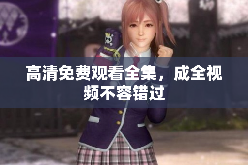 高清免费观看全集，成全视频不容错过