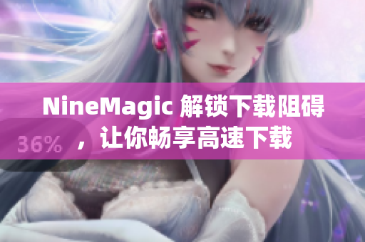 NineMagic 解锁下载阻碍，让你畅享高速下载