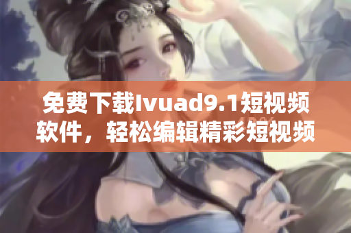 免费下载Ivuad9.1短视频软件，轻松编辑精彩短视频