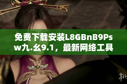 免费下载安装L8GBnB9Psw九.幺9.1，最新网络工具推荐