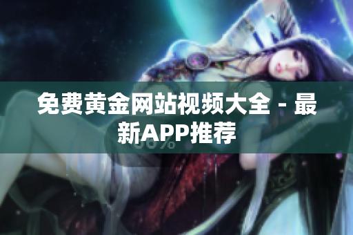免费黄金网站视频大全 - 最新APP推荐