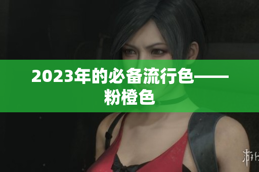 2023年的必备流行色——粉橙色