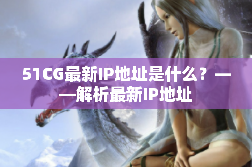 51CG最新IP地址是什么？——解析最新IP地址
