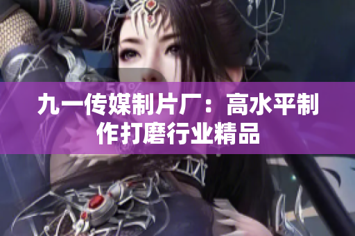 九一传媒制片厂：高水平制作打磨行业精品