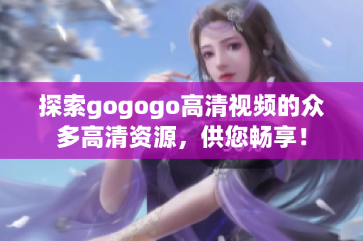 探索gogogo高清视频的众多高清资源，供您畅享！