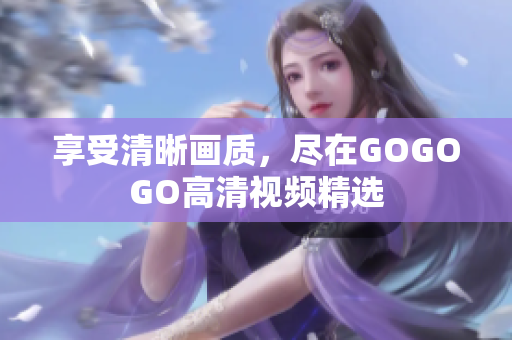 享受清晰画质，尽在GOGOGO高清视频精选