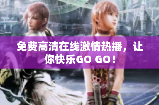 免费高清在线激情热播，让你快乐GO GO！