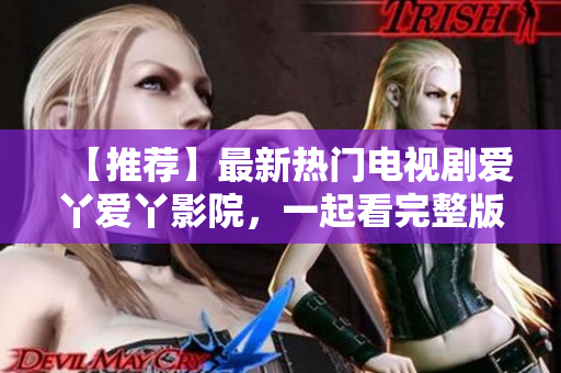 【推荐】最新热门电视剧爱丫爱丫影院，一起看完整版高清在线观看