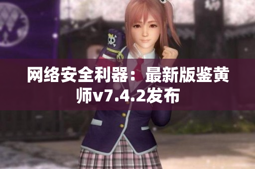 网络安全利器：最新版鉴黄师v7.4.2发布