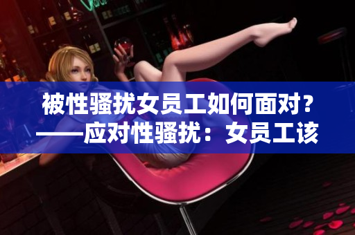 被性骚扰女员工如何面对？——应对性骚扰：女员工该怎么办？
