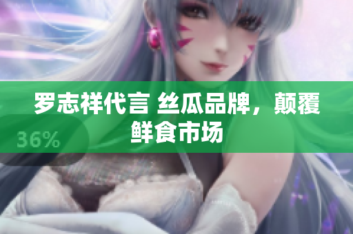 罗志祥代言 丝瓜品牌，颠覆鲜食市场