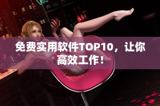 免费实用软件TOP10，让你高效工作！