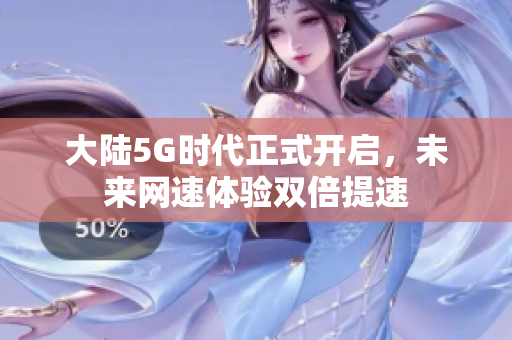大陆5G时代正式开启，未来网速体验双倍提速