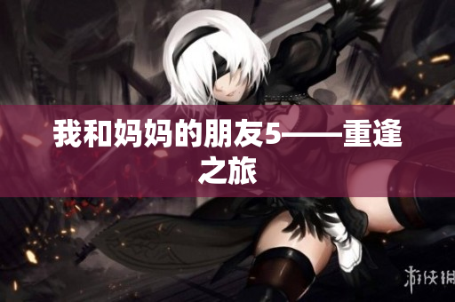 我和妈妈的朋友5——重逢之旅