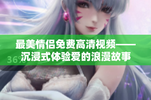 最美情侣免费高清视频——沉浸式体验爱的浪漫故事