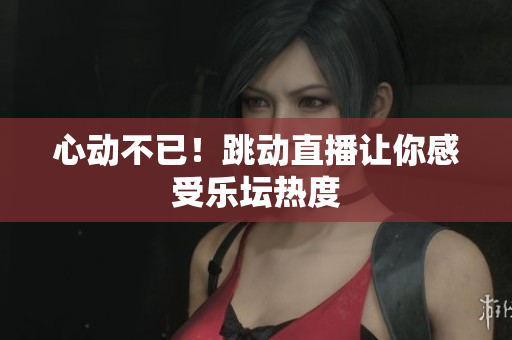 心动不已！跳动直播让你感受乐坛热度