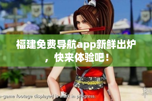 福建免费导航app新鲜出炉，快来体验吧！