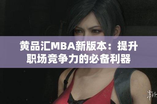 黄品汇MBA新版本：提升职场竞争力的必备利器