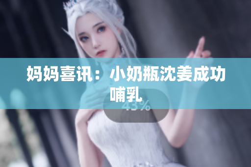 妈妈喜讯：小奶瓶沈姜成功哺乳