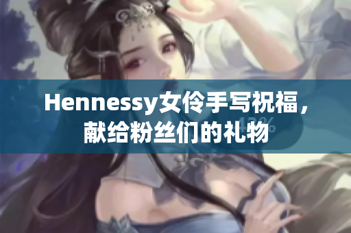 Hennessy女伶手写祝福，献给粉丝们的礼物