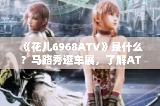 《花儿6968ATV》是什么？马路秀逛车展，了解ATV神车！
