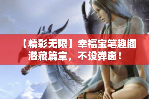 【精彩无限】幸福宝笔趣阁潜藏篇章，不设弹窗！