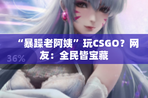 “暴躁老阿姨”玩CSGO？网友：全民皆宝藏