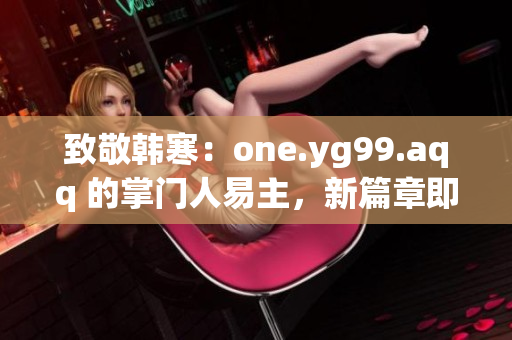 致敬韩寒：one.yg99.aqq 的掌门人易主，新篇章即将开启