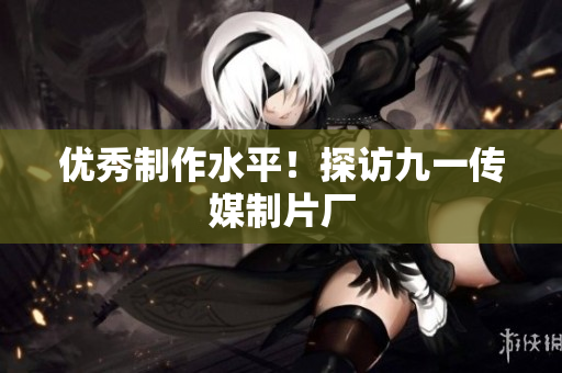 优秀制作水平！探访九一传媒制片厂