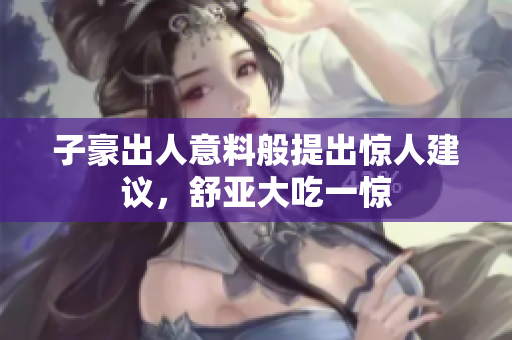 子豪出人意料般提出惊人建议，舒亚大吃一惊