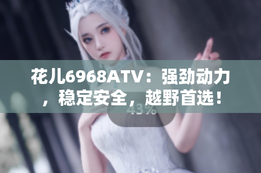 花儿6968ATV：强劲动力，稳定安全，越野首选！