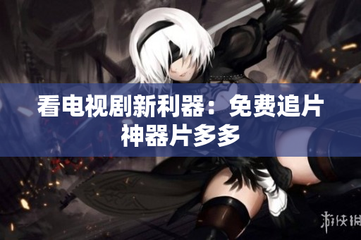 看电视剧新利器：免费追片神器片多多