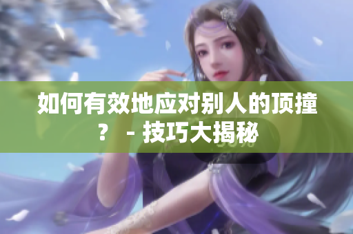 如何有效地应对别人的顶撞？ - 技巧大揭秘