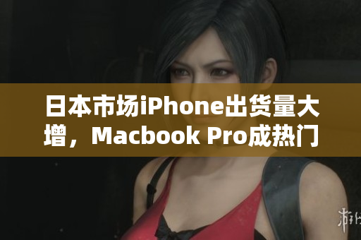 日本市场iPhone出货量大增，Macbook Pro成热门选择